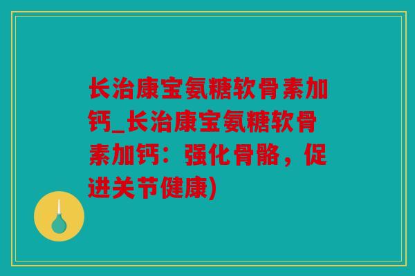 长治康宝氨糖软骨素加钙_长治康宝氨糖软骨素加钙：强化骨骼，促进关节健康)