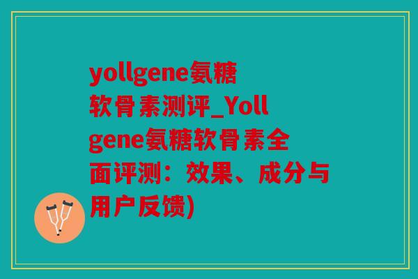 yollgene氨糖软骨素测评_Yollgene氨糖软骨素全面评测：效果、成分与用户反馈)