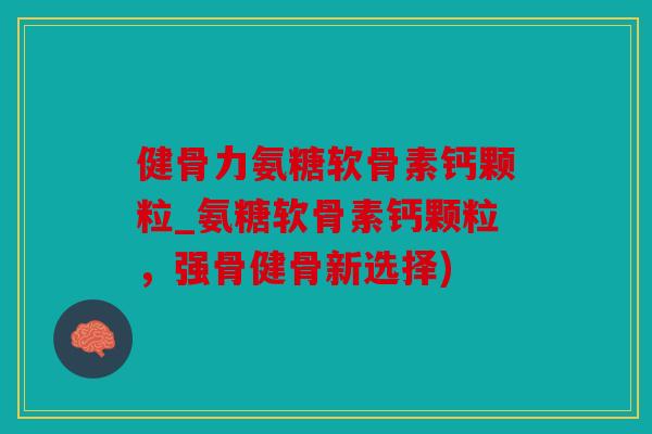 健骨力氨糖软骨素钙颗粒_氨糖软骨素钙颗粒，强骨健骨新选择)