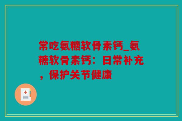 常吃氨糖软骨素钙_氨糖软骨素钙：日常补充，保护关节健康