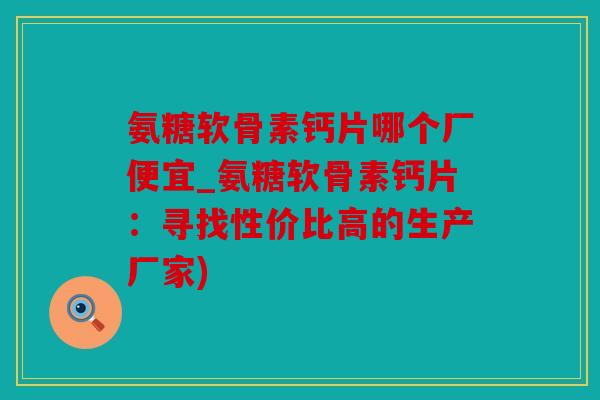氨糖软骨素钙片哪个厂便宜_氨糖软骨素钙片：寻找性价比高的生产厂家)
