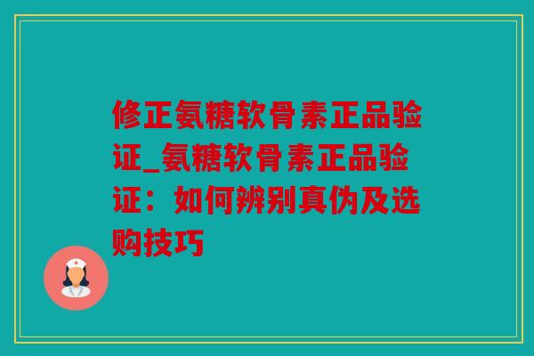 修正氨糖软骨素正品验证_氨糖软骨素正品验证：如何辨别真伪及选购技巧