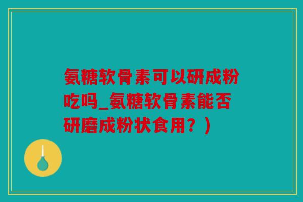 氨糖软骨素可以研成粉吃吗_氨糖软骨素能否研磨成粉状食用？)