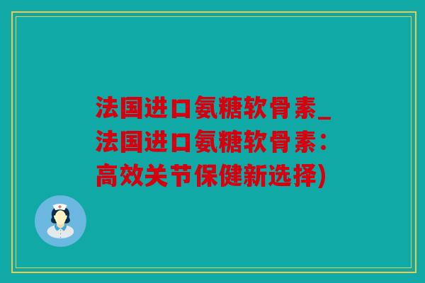 法国进口氨糖软骨素_法国进口氨糖软骨素：高效关节保健新选择)
