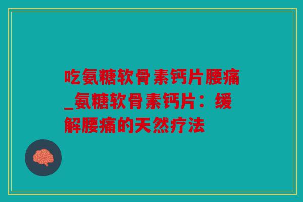 吃氨糖软骨素钙片腰痛_氨糖软骨素钙片：缓解腰痛的天然疗法