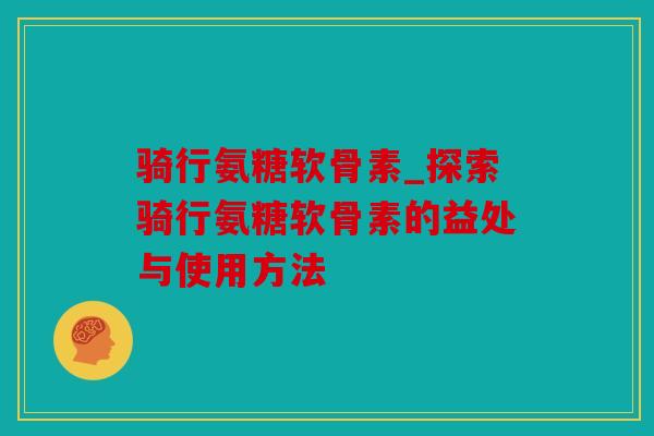 骑行氨糖软骨素_探索骑行氨糖软骨素的益处与使用方法
