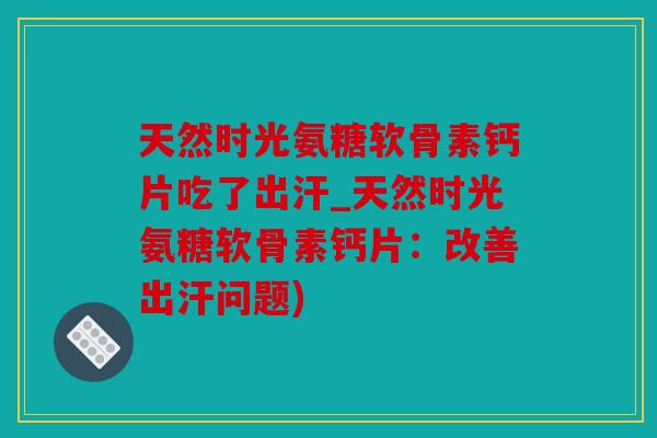天然时光氨糖软骨素钙片吃了出汗_天然时光氨糖软骨素钙片：改善出汗问题)
