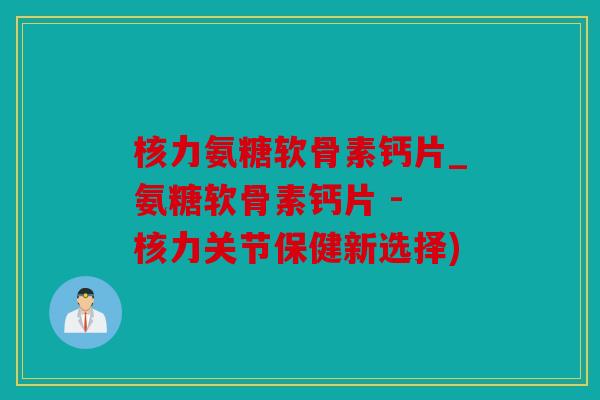 核力氨糖软骨素钙片_氨糖软骨素钙片 - 核力关节保健新选择)