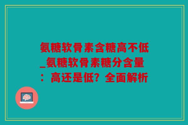 氨糖软骨素含糖高不低_氨糖软骨素糖分含量：高还是低？全面解析