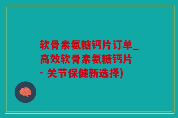 软骨素氨糖钙片订单_高效软骨素氨糖钙片 - 关节保健新选择)