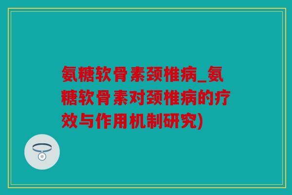 氨糖软骨素颈椎病_氨糖软骨素对颈椎病的疗效与作用机制研究)