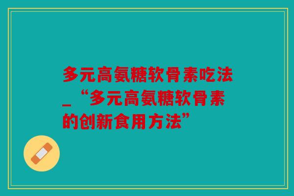 多元高氨糖软骨素吃法_“多元高氨糖软骨素的创新食用方法”