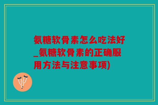 氨糖软骨素怎么吃法好_氨糖软骨素的正确服用方法与注意事项)