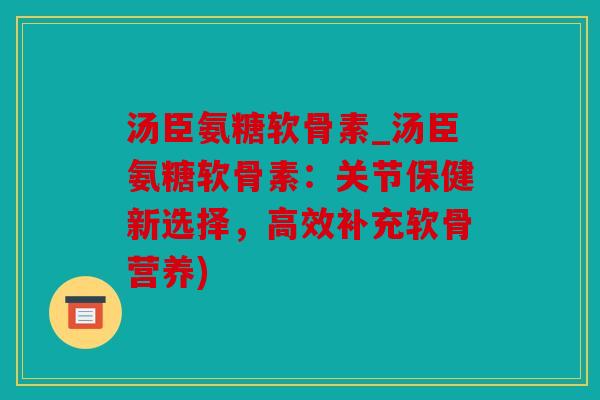 汤臣氨糖软骨素_汤臣氨糖软骨素：关节保健新选择，高效补充软骨营养)