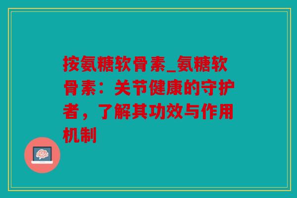 按氨糖软骨素_氨糖软骨素：关节健康的守护者，了解其功效与作用机制