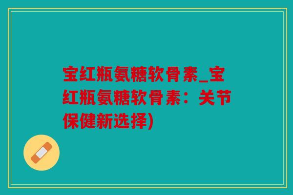 宝红瓶氨糖软骨素_宝红瓶氨糖软骨素：关节保健新选择)