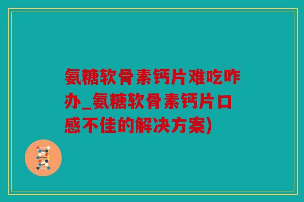 氨糖软骨素钙片难吃咋办_氨糖软骨素钙片口感不佳的解决方案)