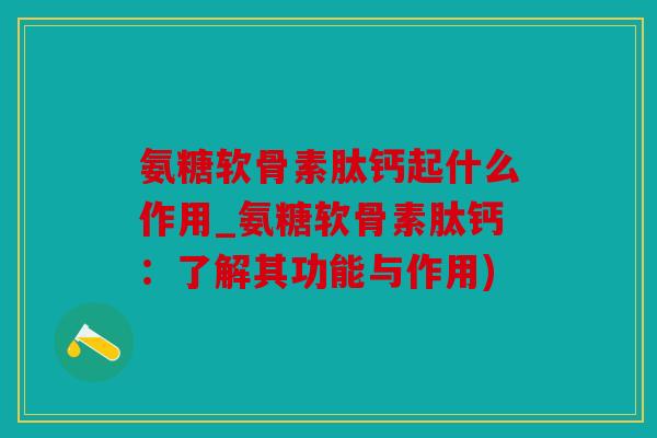 氨糖软骨素肽钙起什么作用_氨糖软骨素肽钙：了解其功能与作用)