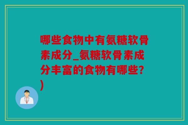 哪些食物中有氨糖软骨素成分_氨糖软骨素成分丰富的食物有哪些？)
