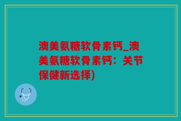 澳美氨糖软骨素钙_澳美氨糖软骨素钙：关节保健新选择)