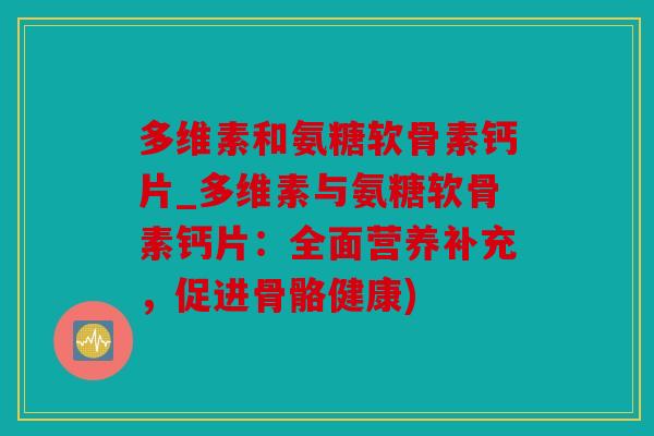 多维素和氨糖软骨素钙片_多维素与氨糖软骨素钙片：全面营养补充，促进骨骼健康)