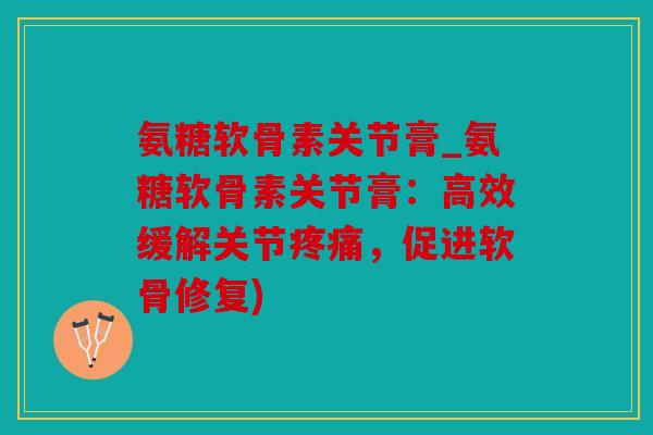 氨糖软骨素关节膏_氨糖软骨素关节膏：高效缓解关节疼痛，促进软骨修复)