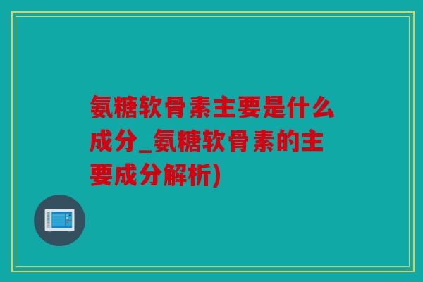 氨糖软骨素主要是什么成分_氨糖软骨素的主要成分解析)