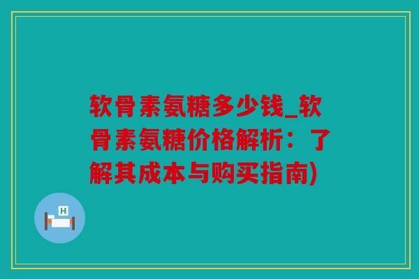 软骨素氨糖多少钱_软骨素氨糖价格解析：了解其成本与购买指南)