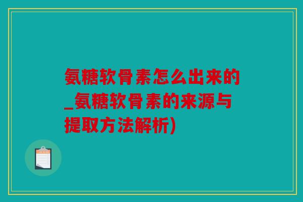 氨糖软骨素怎么出来的_氨糖软骨素的来源与提取方法解析)