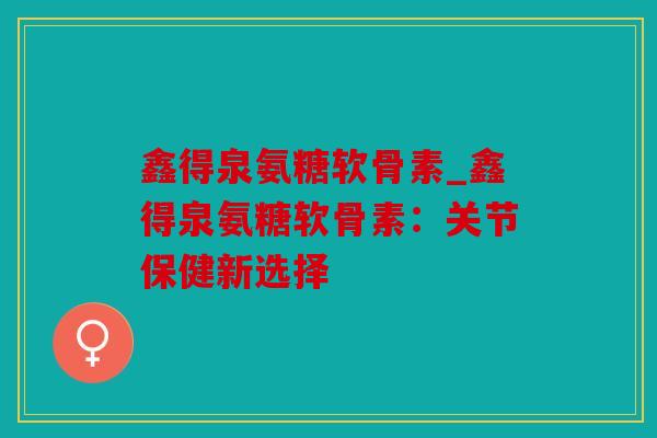 鑫得泉氨糖软骨素_鑫得泉氨糖软骨素：关节保健新选择
