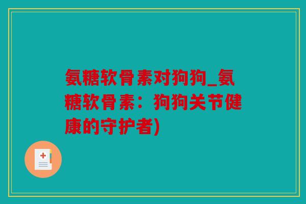 氨糖软骨素对狗狗_氨糖软骨素：狗狗关节健康的守护者)