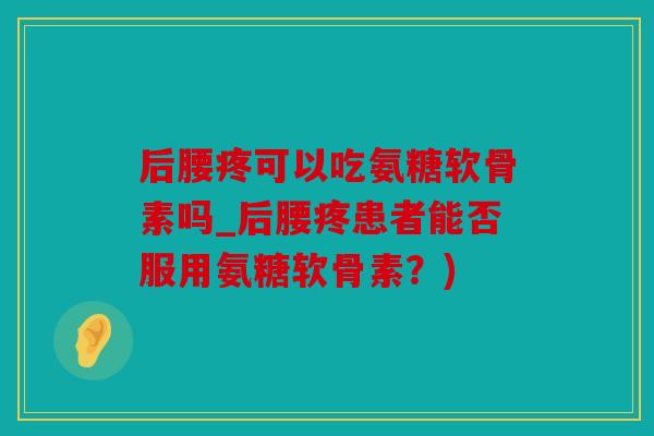后腰疼可以吃氨糖软骨素吗_后腰疼患者能否服用氨糖软骨素？)