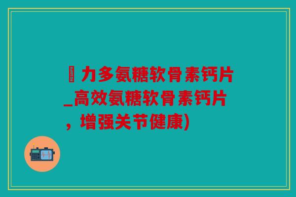 僫力多氨糖软骨素钙片_高效氨糖软骨素钙片，增强关节健康)