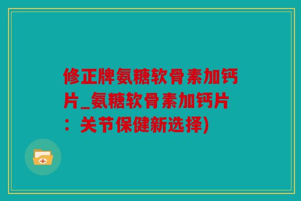修正牌氨糖软骨素加钙片_氨糖软骨素加钙片：关节保健新选择)
