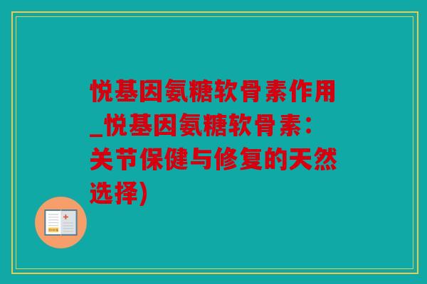 悦基因氨糖软骨素作用_悦基因氨糖软骨素：关节保健与修复的天然选择)