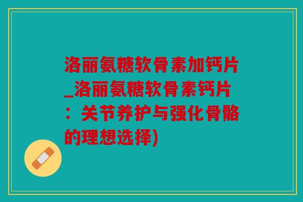 洛丽氨糖软骨素加钙片_洛丽氨糖软骨素钙片：关节养护与强化骨骼的理想选择)