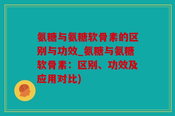 氨糖与氨糖软骨素的区别与功效_氨糖与氨糖软骨素：区别、功效及应用对比)