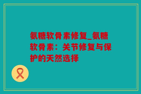 氨糖软骨素修复_氨糖软骨素：关节修复与保护的天然选择