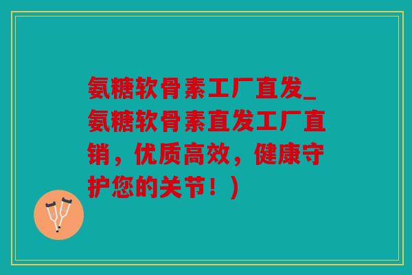 氨糖软骨素工厂直发_氨糖软骨素直发工厂直销，优质高效，健康守护您的关节！)