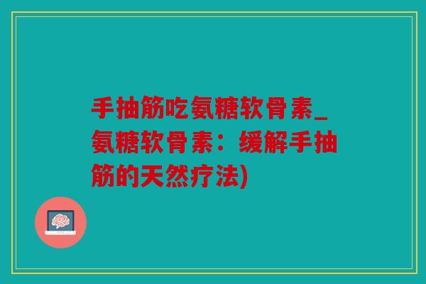 手抽筋吃氨糖软骨素_氨糖软骨素：缓解手抽筋的天然疗法)