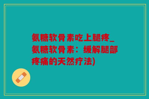 氨糖软骨素吃上腿疼_氨糖软骨素：缓解腿部疼痛的天然疗法)