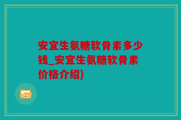 安宜生氨糖软骨素多少钱_安宜生氨糖软骨素价格介绍)