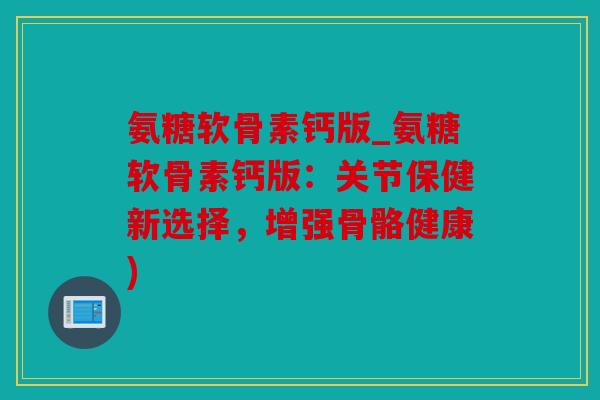 氨糖软骨素钙版_氨糖软骨素钙版：关节保健新选择，增强骨骼健康)
