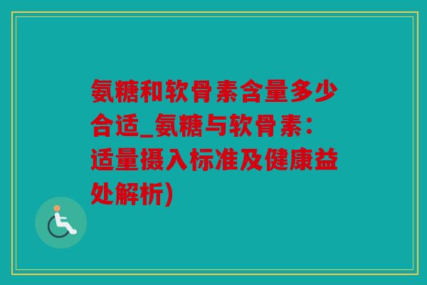 氨糖和软骨素含量多少合适_氨糖与软骨素：适量摄入标准及健康益处解析)