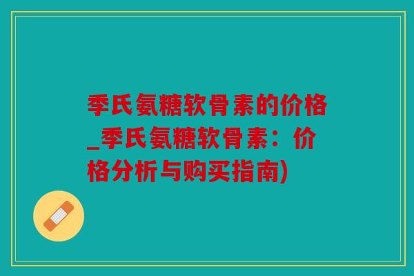 季氏氨糖软骨素的价格_季氏氨糖软骨素：价格分析与购买指南)