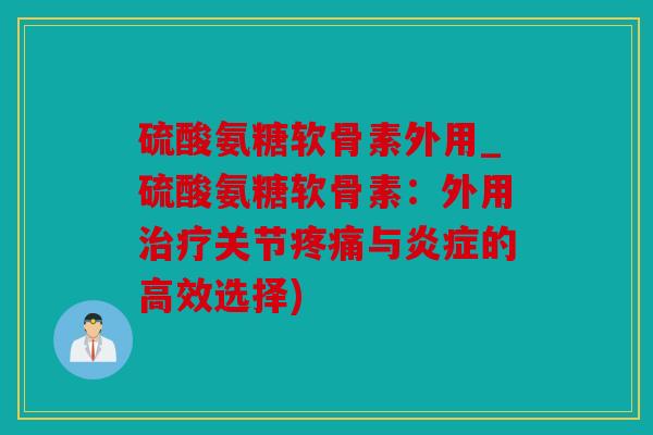 硫酸氨糖软骨素外用_硫酸氨糖软骨素：外用治疗关节疼痛与炎症的高效选择)