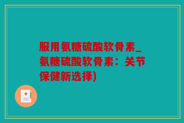 服用氨糖硫酸软骨素_氨糖硫酸软骨素：关节保健新选择)