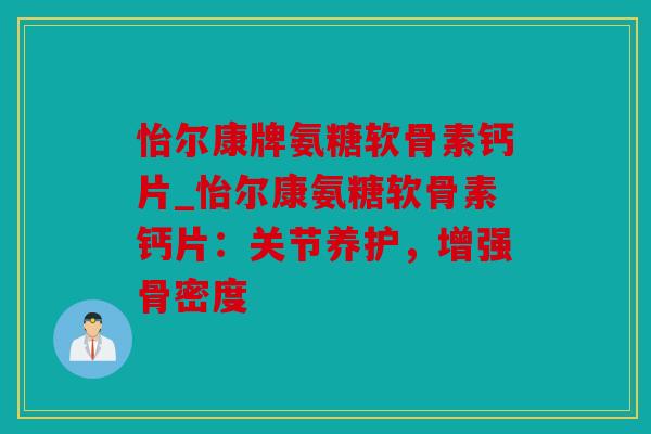 怡尔康牌氨糖软骨素钙片_怡尔康氨糖软骨素钙片：关节养护，增强骨密度