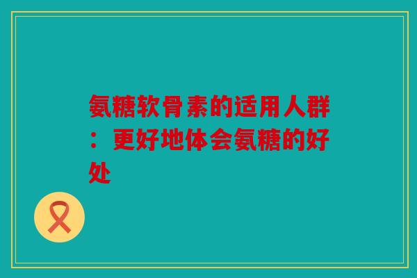 氨糖软骨素的适用人群：更好地体会氨糖的好处