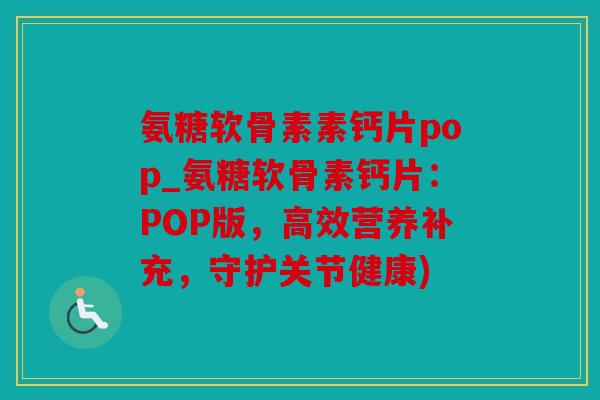 氨糖软骨素素钙片pop_氨糖软骨素钙片：POP版，高效营养补充，守护关节健康)